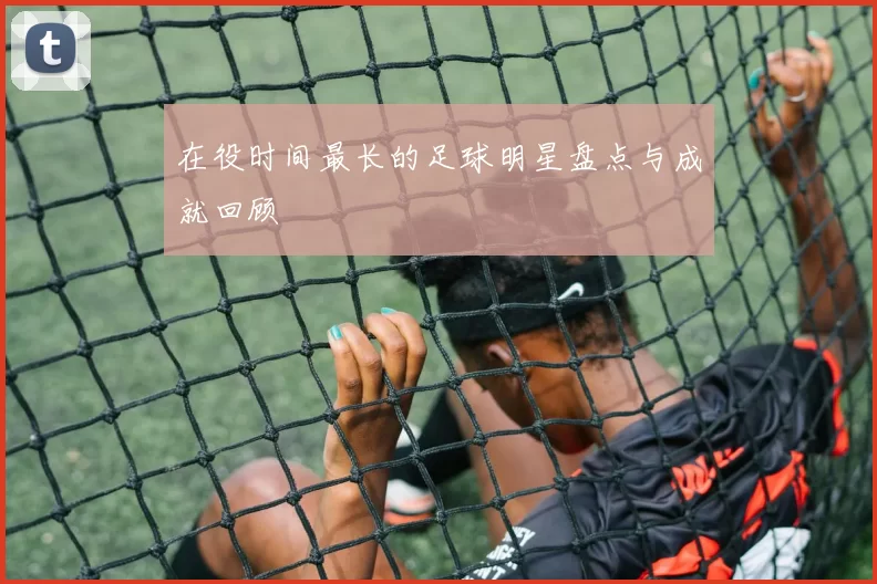 在役时间最长的足球明星盘点与成就回顾