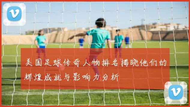 美国足球传奇人物排名揭晓他们的辉煌成就与影响力分析