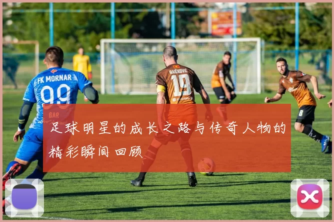 足球明星的成长之路与传奇人物的精彩瞬间回顾