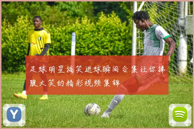 足球明星搞笑进球瞬间合集让你捧腹大笑的精彩视频集锦