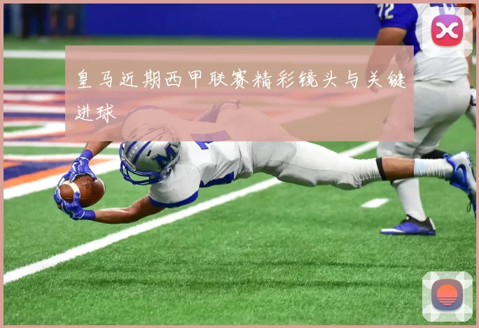皇马近期西甲联赛精彩镜头与关键进球