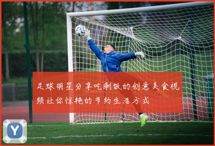 足球明星分享吃剩饭的创意美食视频让你惊艳的节约生活方式