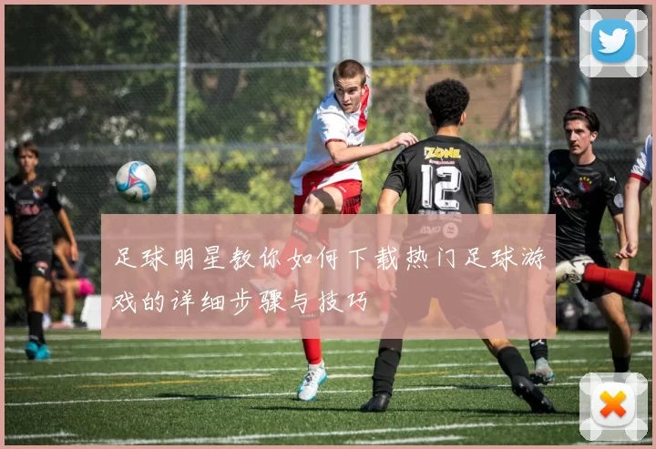 足球明星教你如何下载热门足球游戏的详细步骤与技巧