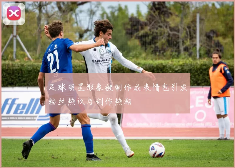 足球明星形象被制作成表情包引发粉丝热议与创作热潮