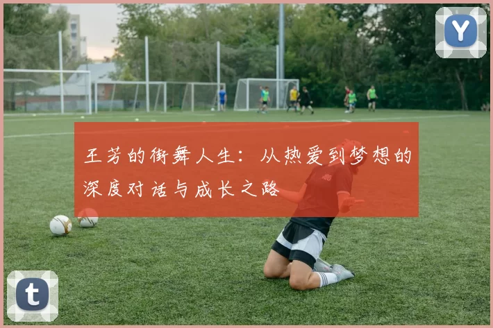 王芳的街舞人生：从热爱到梦想的深度对话与成长之路