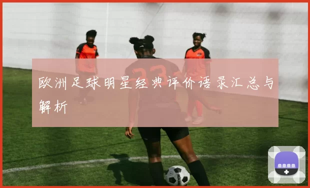 欧洲足球明星经典评价语录汇总与解析