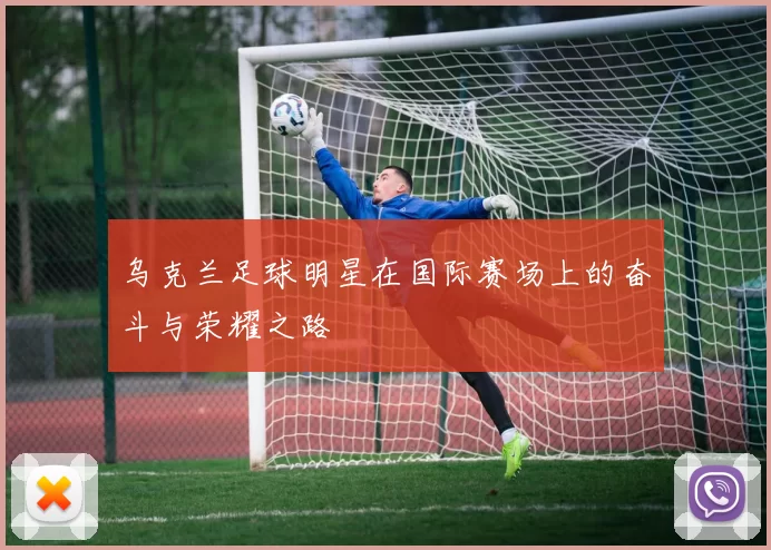 乌克兰足球明星在国际赛场上的奋斗与荣耀之路