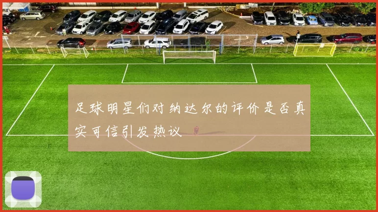 足球明星们对纳达尔的评价是否真实可信引发热议