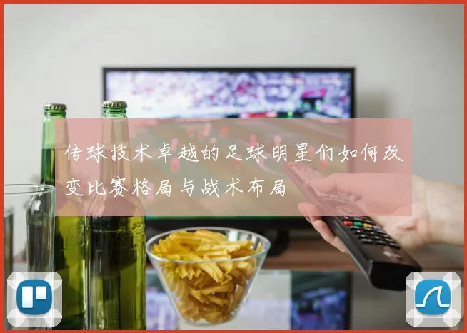 传球技术卓越的足球明星们如何改变比赛格局与战术布局