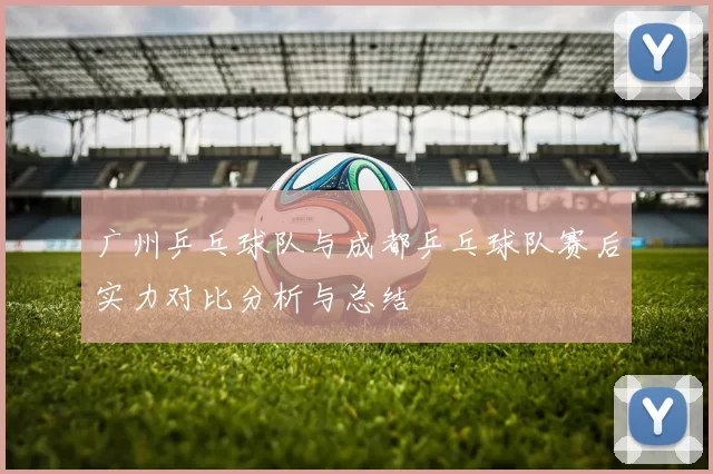 广州乒乓球队与成都乒乓球队赛后实力对比分析与总结