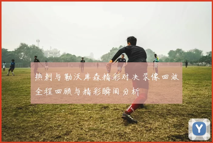 热刺与勒沃库森精彩对决录像回放全程回顾与精彩瞬间分析