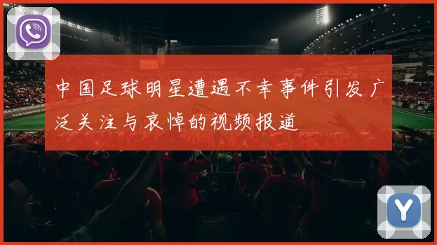 中国足球明星遭遇不幸事件引发广泛关注与哀悼的视频报道
