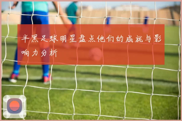 半黑足球明星盘点他们的成就与影响力分析