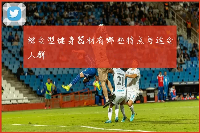 综合型健身器材有哪些特点与适合人群