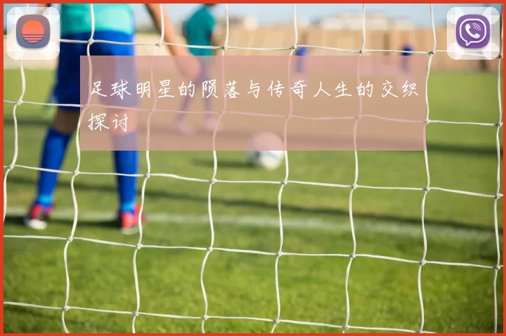 足球明星的陨落与传奇人生的交织探讨