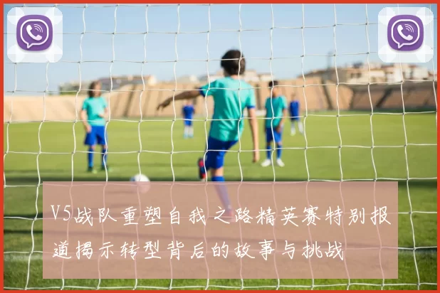 V5战队重塑自我之路精英赛特别报道揭示转型背后的故事与挑战