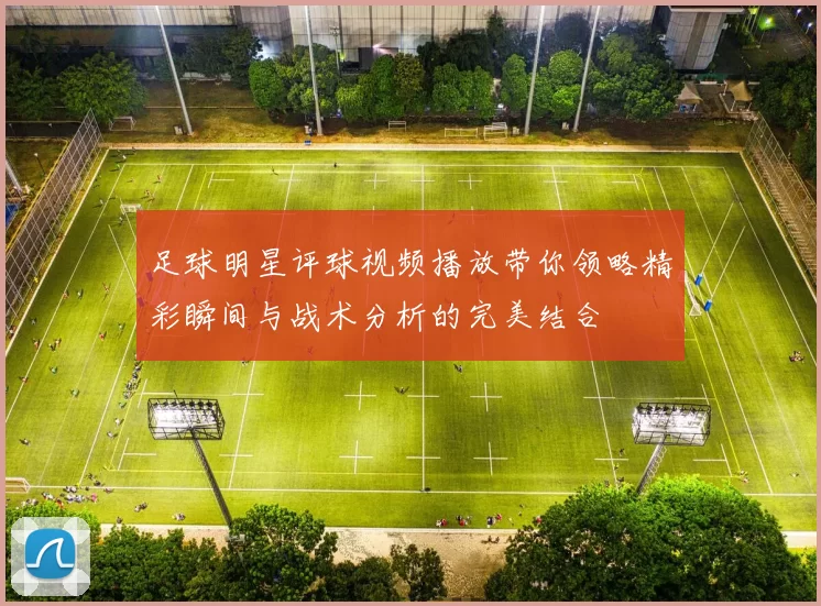 足球明星评球视频播放带你领略精彩瞬间与战术分析的完美结合