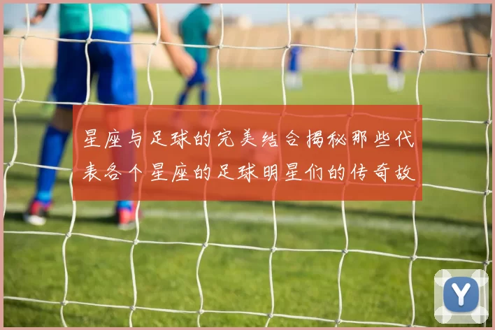 星座与足球的完美结合揭秘那些代表各个星座的足球明星们的传奇故事