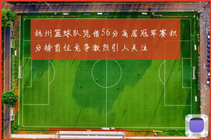 杭州篮球队凭借56分高居冠军赛积分榜首位竞争激烈引人关注