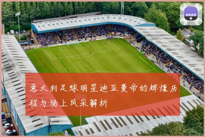 意大利足球明星迪亚曼帝的辉煌历程与场上风采解析
