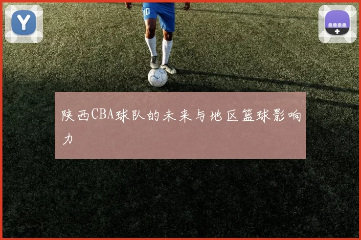 陕西CBA球队的未来与地区篮球影响力