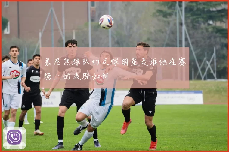 慕尼黑球队的足球明星是谁他在赛场上的表现如何
