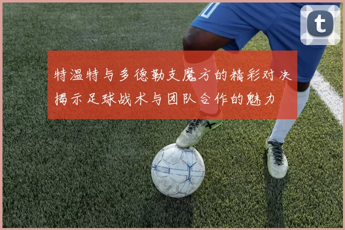 特温特与多德勒支魔方的精彩对决揭示足球战术与团队合作的魅力