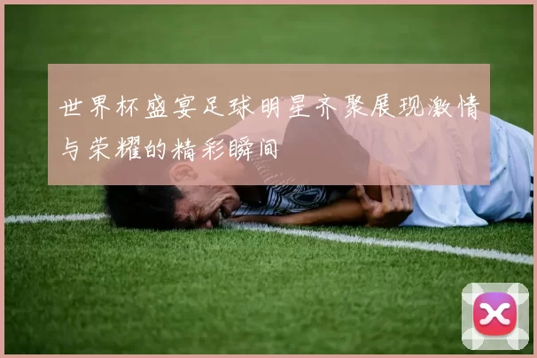 世界杯盛宴足球明星齐聚展现激情与荣耀的精彩瞬间