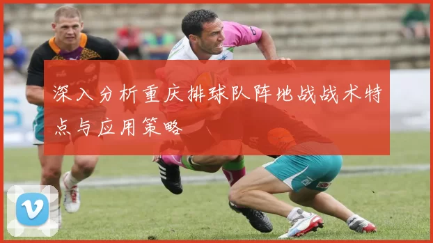 深入分析重庆排球队阵地战战术特点与应用策略