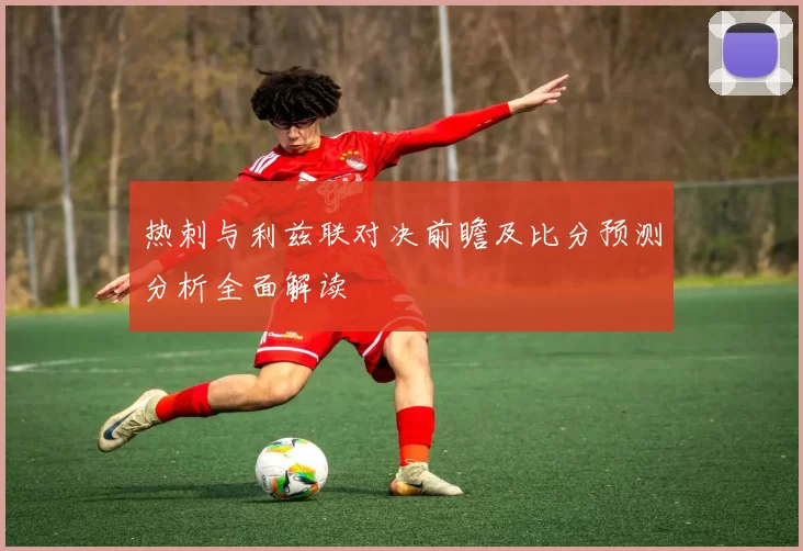 热刺与利兹联对决前瞻及比分预测分析全面解读