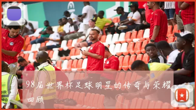98届世界杯足球明星的传奇与荣耀回顾
