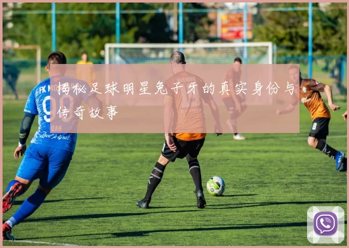 揭秘足球明星兔子牙的真实身份与传奇故事