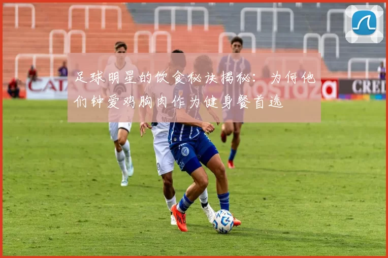足球明星的饮食秘诀揭秘：为何他们钟爱鸡胸肉作为健身餐首选
