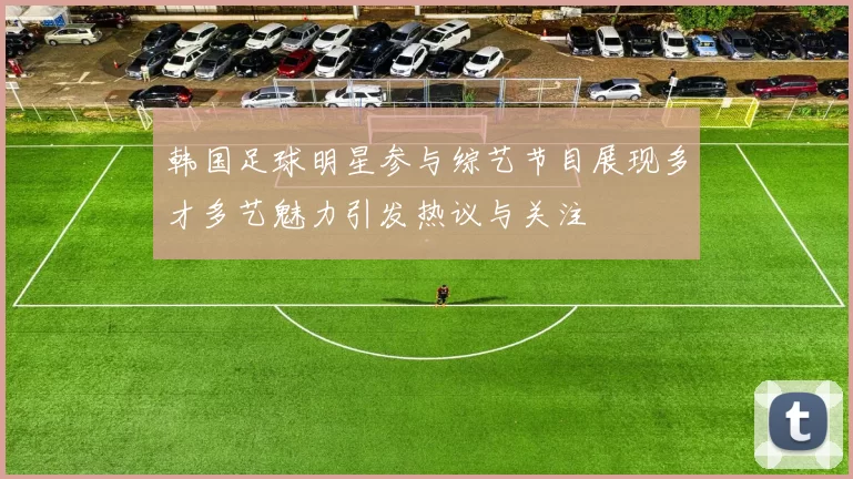韩国足球明星参与综艺节目展现多才多艺魅力引发热议与关注