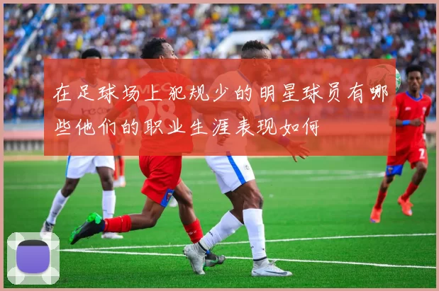 在足球场上犯规少的明星球员有哪些他们的职业生涯表现如何