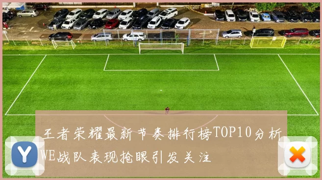 王者荣耀最新节奏排行榜TOP10分析WE战队表现抢眼引发关注