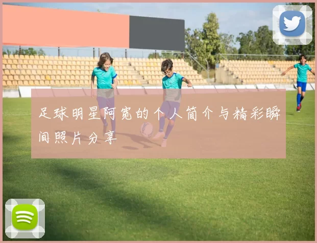 足球明星阿宽的个人简介与精彩瞬间照片分享