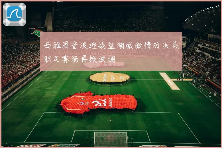 西雅图音浪迎战盐湖城激情对决美职足赛场再掀波澜
