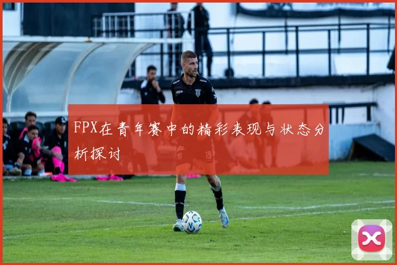FPX在青年赛中的精彩表现与状态分析探讨