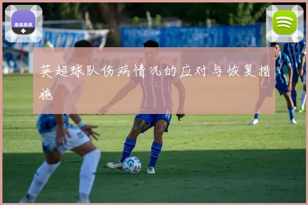 英超球队伤病情况的应对与恢复措施