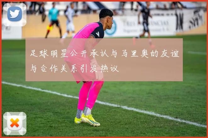 足球明星公开承认与马里奥的友谊与合作关系引发热议