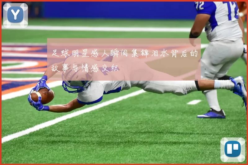 足球明星感人瞬间集锦泪水背后的故事与情感交织