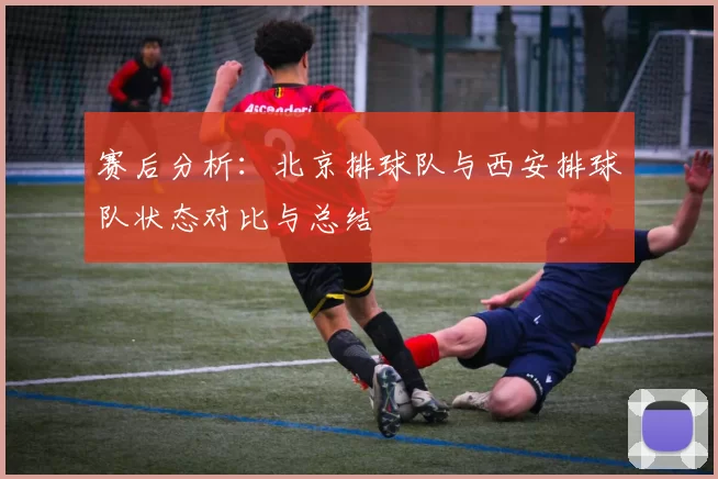 赛后分析：北京排球队与西安排球队状态对比与总结