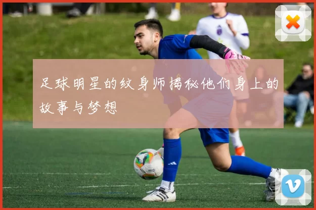 足球明星的纹身师揭秘他们身上的故事与梦想
