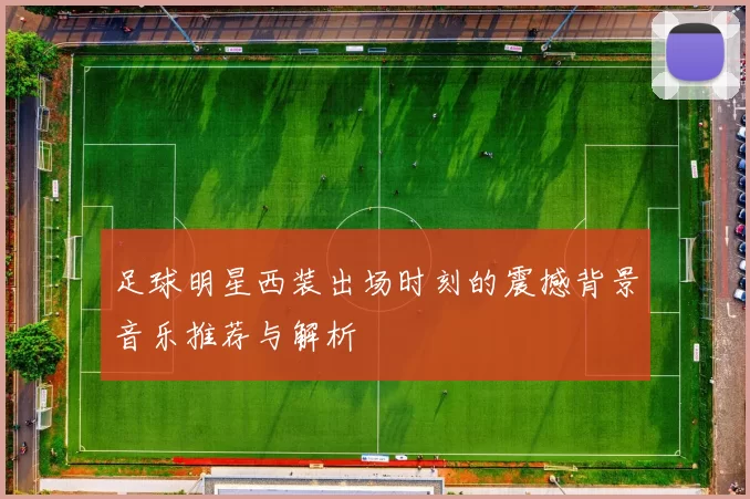 足球明星西装出场时刻的震撼背景音乐推荐与解析