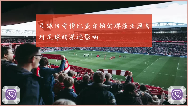 足球传奇博比查尔顿的辉煌生涯与对足球的深远影响