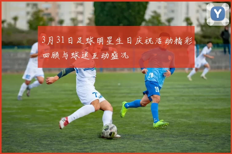 3月31日足球明星生日庆祝活动精彩回顾与球迷互动盛况