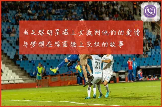 当足球明星遇上女裁判他们的爱情与梦想在绿茵场上交织的故事