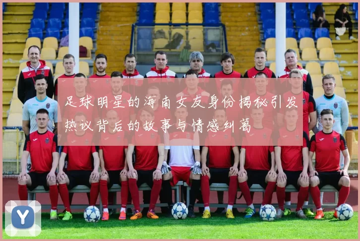 足球明星的海南女友身份揭秘引发热议背后的故事与情感纠葛