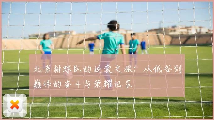 北京排球队的逆袭之旅：从低谷到巅峰的奋斗与荣耀记录